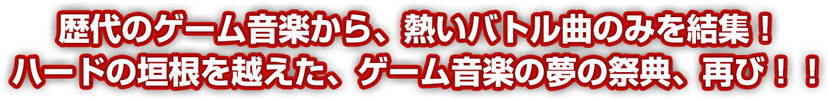 歴代のゲーム音楽から、熱いバトル曲のみを結集！ハードの垣根を超えた、ゲーム音楽の夢の祭典、再び！！