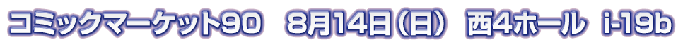 コミックマーケット90 8月14日（日）西4ホール i-19b