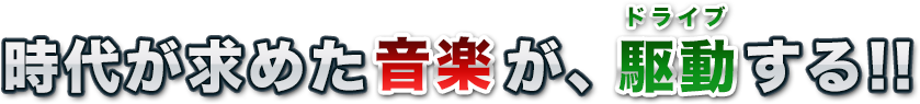 時代が求めた音楽が、駆動（ドライブ）する！！