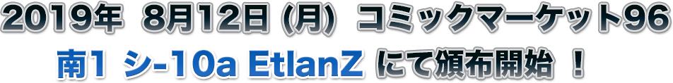 2019年8月12日（月）コミックマーケット96 南1 シ-10a EtlanZ にて頒布開始！