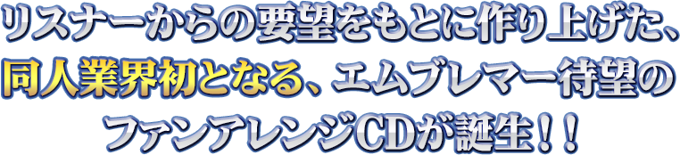 リスナーからの要望をもとに作り上げた、同人業界初となる、エムブレマー待望のファンアレンジCDが誕生！！