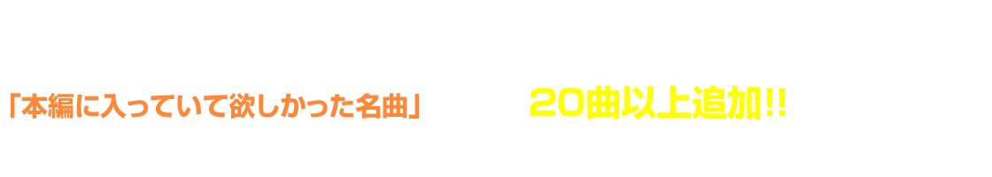 本編に入って欲しかった名曲を20曲以上追加！