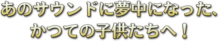 あのサウンドに夢中になった、大人たちへ！