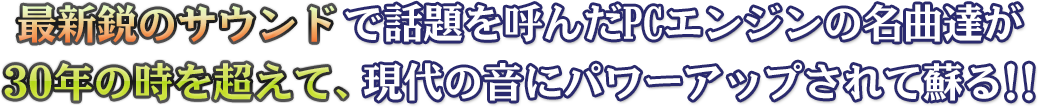 最新鋭のサウンドで話題を呼んだPCエンジンの名曲達が、30年の時を超えて、現代の音にパワーアップされて蘇る！！