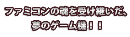 ファミコンの魂を受け継いだ、夢のゲーム機！！