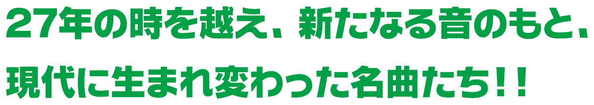 27年の時を越え、新たなる音のもと、現代に生まれ変わった名曲たち！