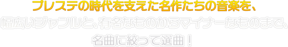 プレステの時代を支えた名作たちの音楽を、幅広いジャンルと、有名なものからマイナーなものまで、名曲に絞って選曲！