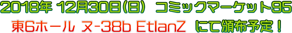 2018年12月30日（日）コミックマーケット95 東6ホール ヌ-38b EtlanZ にて頒布開始！