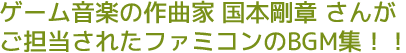 ゲーム音楽の作曲家 国本剛章さんがご担当されたファミコンのBGM集！