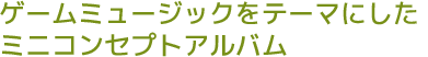 ゲームミュージックをテーマにしたミニコンセプトアルバム