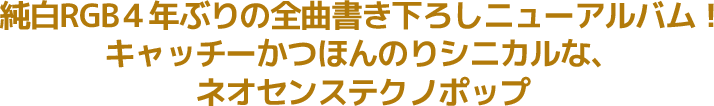 純白RGB４年ぶりの全曲書き下ろしニューアルバム！キャッチーかつほんのりシニカルなネオセンステクノポップ